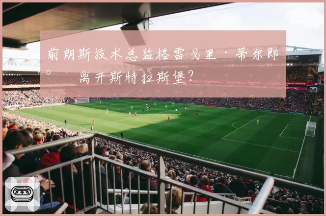 前朗斯技术总监格雷戈里·蒂尔即将离开斯特拉斯堡?