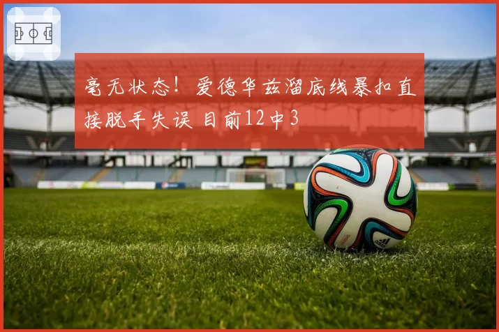 毫无状态!爱德华兹溜底线暴扣直接脱手失误 目前12中3