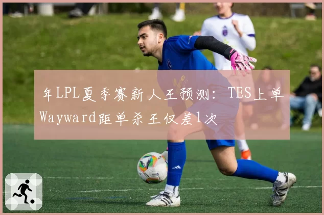年LPL夏季赛新人王预测：TES上单Wayward距单杀王仅差1次