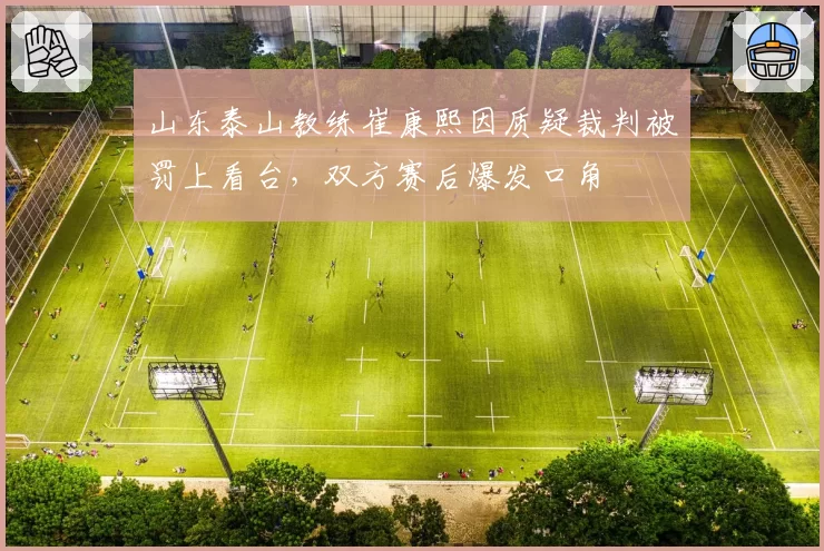 山东泰山教练崔康熙因质疑裁判被罚上看台，双方赛后爆发口角