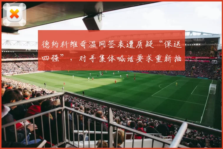 德约科维奇温网签表遭质疑“保送四强”，对手集体喊话要求重新抽签