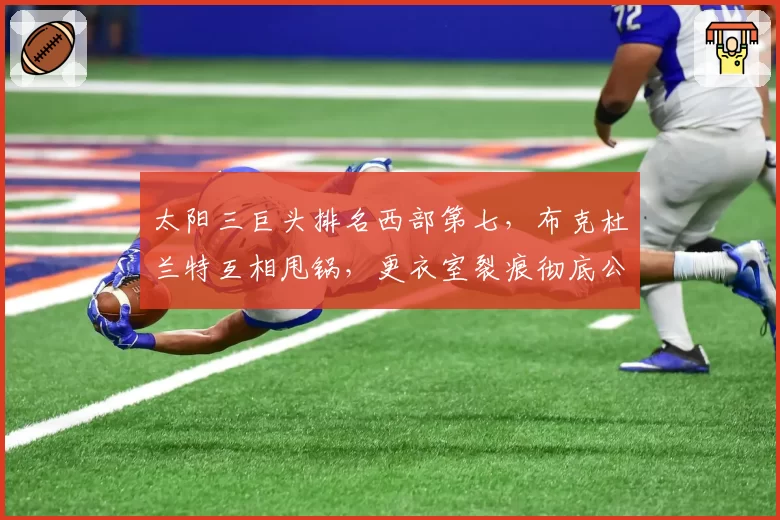 太阳三巨头排名西部第七，布克杜兰特互相甩锅，更衣室裂痕彻底公开