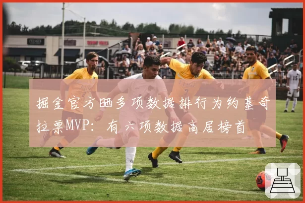 掘金官方晒多项数据排行为约基奇拉票MVP:有六项数据高居榜首