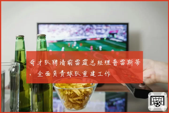 奇才队聘请前雷霆总经理普雷斯蒂，全面负责球队重建工作