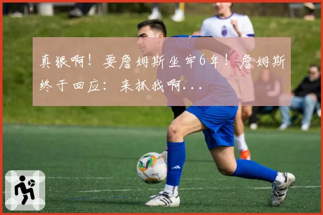 真狠啊!要詹姆斯坐牢6年!詹姆斯终于回应:来抓我啊...