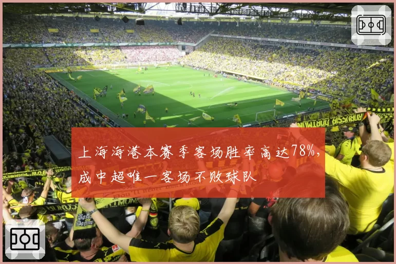 上海海港本赛季客场胜率高达78%，成中超唯一客场不败球队