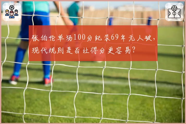 张伯伦单场100分纪录69年无人破，现代规则是否让得分更容易？