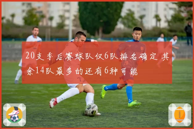 20支季后赛球队仅6队排名确定 其余14队最多的还有6种可能