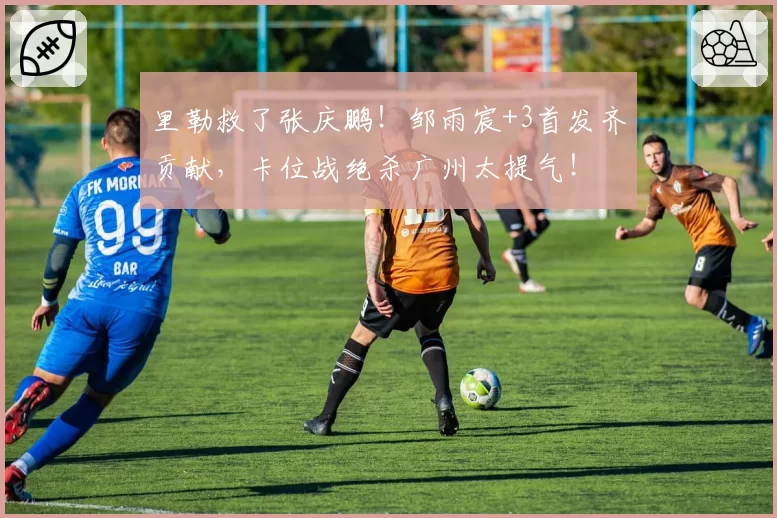 里勒救了张庆鹏!邹雨宸+3首发齐贡献,卡位战绝杀广州太提气!